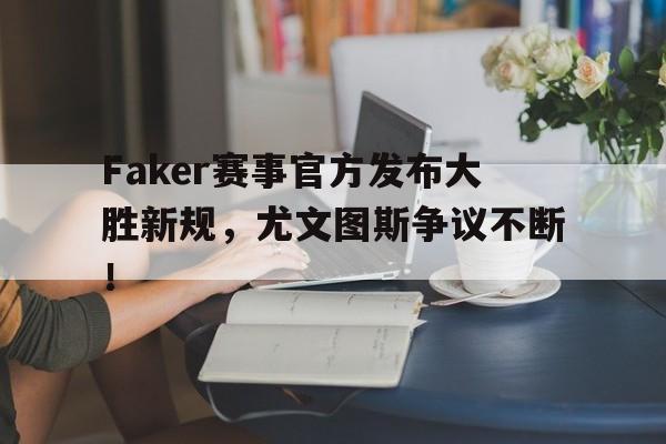 Faker赛事官方发布大胜新规,尤文图斯争议不断!的简单介绍 Faker赛事官方发布大胜新规,尤文图斯争议不断!的简单介绍